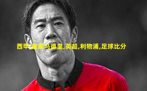 西甲,皇家马德里,英超,利物浦,足球比分