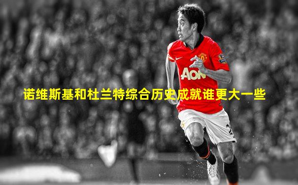 诺维斯基和杜兰特综合历史成就谁更大一些