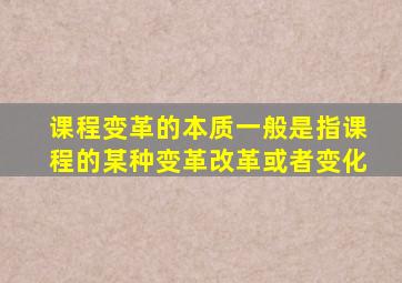课程变革的本质一般是指课程的某种变革改革或者变化