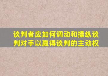 谈判者应如何调动和操纵谈判对手以赢得谈判的主动权