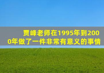 贾峰老师在1995年到2000年做了一件非常有意义的事情