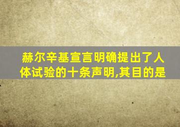 赫尔辛基宣言明确提出了人体试验的十条声明,其目的是