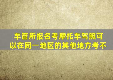 车管所报名考摩托车驾照可以在同一地区的其他地方考不