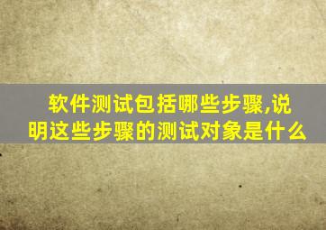 软件测试包括哪些步骤,说明这些步骤的测试对象是什么