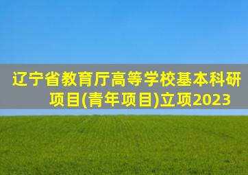 辽宁省教育厅高等学校基本科研项目(青年项目)立项2023