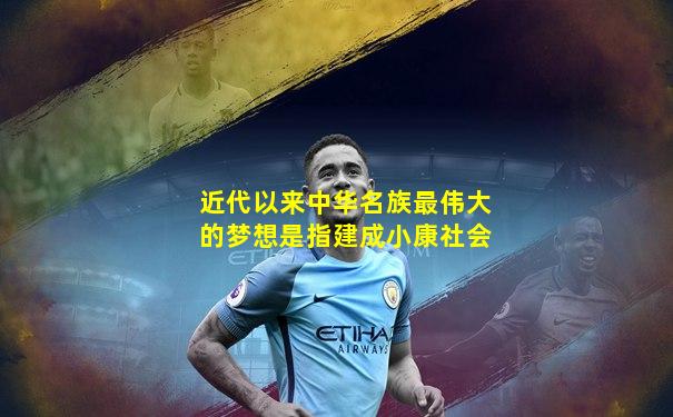 近代以来中华名族最伟大的梦想是指建成小康社会