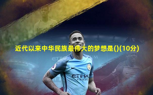 近代以来中华民族最伟大的梦想是()(10分)