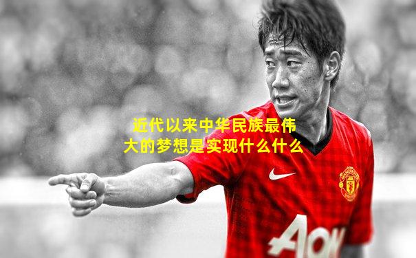 近代以来中华民族最伟大的梦想是实现什么什么