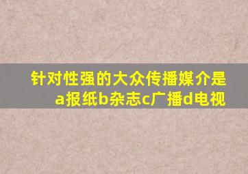 针对性强的大众传播媒介是a报纸b杂志c广播d电视