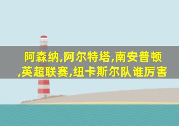 阿森纳,阿尔特塔,南安普顿,英超联赛,纽卡斯尔队谁厉害