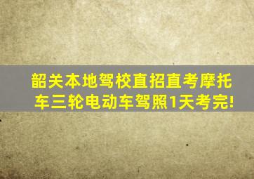 韶关本地驾校直招直考摩托车三轮电动车驾照1天考完!