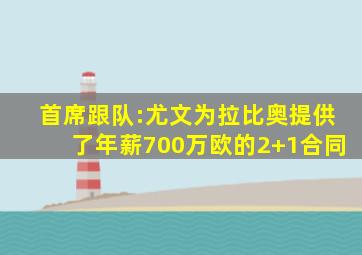首席跟队:尤文为拉比奥提供了年薪700万欧的2+1合同