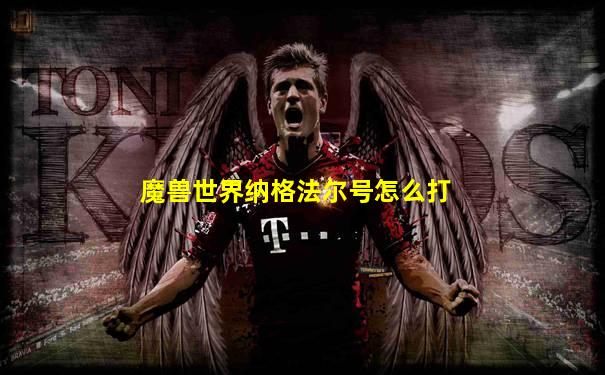 魔兽世界纳格法尔号怎么打