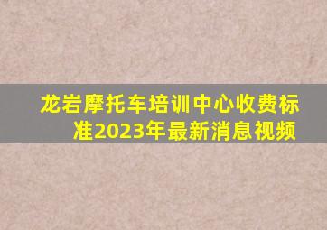 龙岩摩托车培训中心收费标准2023年最新消息视频
